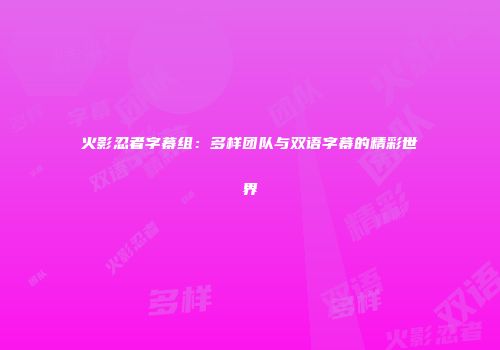 火影忍者字幕组：多样团队与双语字幕的精彩世界