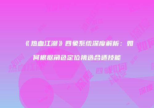 《热血江湖》四象系统深度解析：如何根据角色定位挑选合适技能