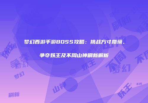梦幻西游手游BOSS攻略：挑战方寸蜃境、争夺妖王及不周山神刷新解析