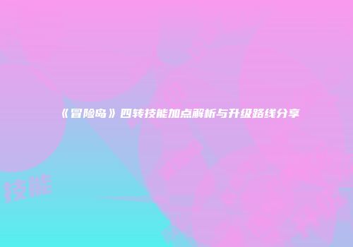 《冒险岛》四转技能加点解析与升级路线分享