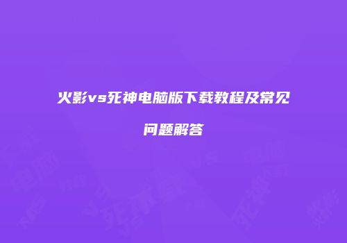 火影vs死神电脑版下载教程及常见问题解答