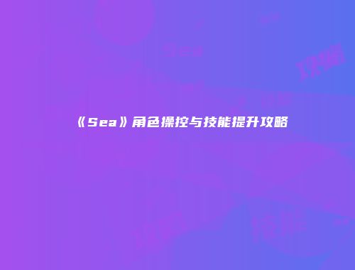 《Sea》角色操控与技能提升攻略
