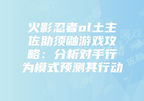 火影忍者ol土主佐助须鼬游戏攻略：分析对手行为模式预测其行动