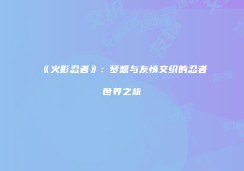 《火影忍者》：梦想与友情交织的忍者世界之旅
