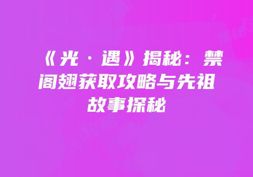 《光·遇》揭秘：禁阁翅获取攻略与先祖故事探秘
