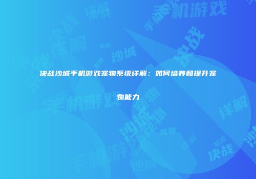 决战沙城手机游戏宠物系统详解:如何培养和提升宠物能力