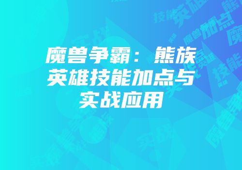 魔兽争霸：熊族英雄技能加点与实战应用