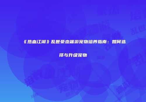 《热血江湖》乱世豪杰端游宠物培养指南：如何选择与升级宠物