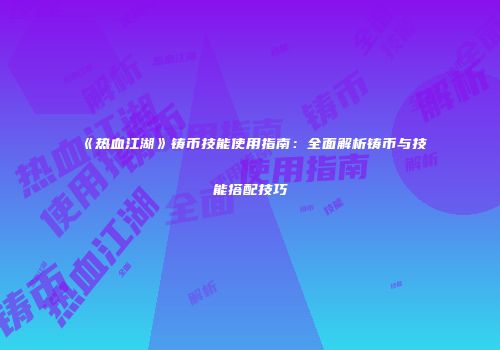 《热血江湖》铸币技能使用指南：全面解析铸币与技能搭配技巧