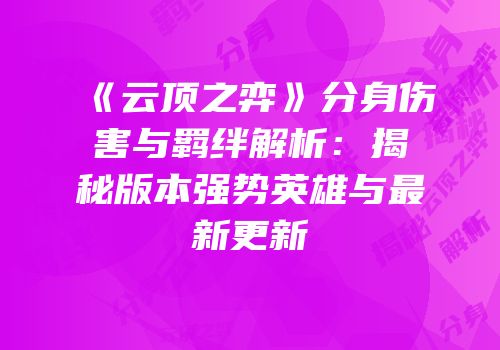 《云顶之弈》分身伤害与羁绊解析：揭秘版本强势英雄与最新更新