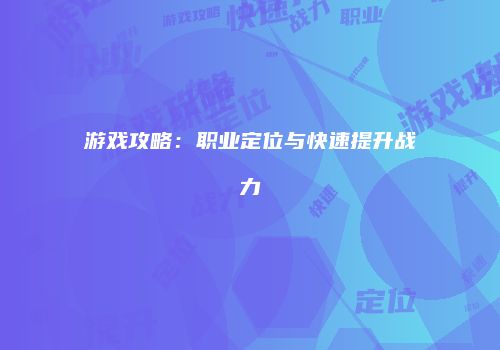 游戏攻略：职业定位与快速提升战力