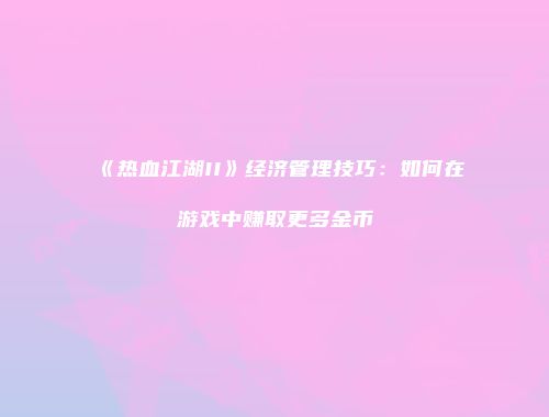 《热血江湖II》经济管理技巧:如何在游戏中赚取更多金币