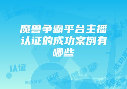 魔兽争霸平台主播认证的成功案例有哪些