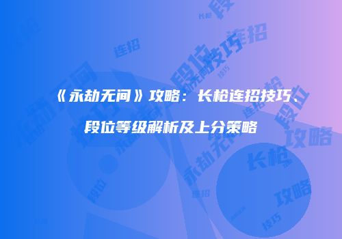 《永劫无间》攻略：长枪连招技巧、段位等级解析及上分策略