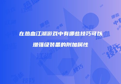 在热血江湖游戏中有哪些技巧可以增强级装备的附加属性