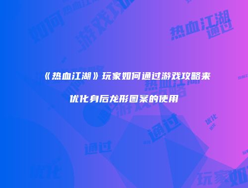 《热血江湖》玩家如何通过游戏攻略来优化身后龙形图案的使用
