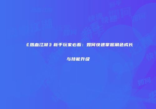 《热血江湖》新手玩家必看：如何快速掌握角色成长与技能升级