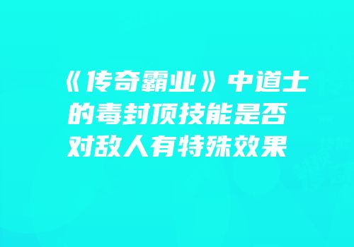 《传奇霸业》中道士的毒封顶技能是否对敌人有特殊效果