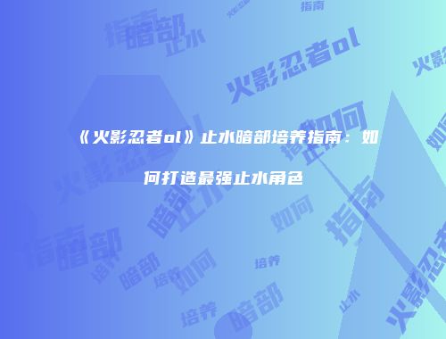 《火影忍者ol》止水暗部培养指南：如何打造最强止水角色
