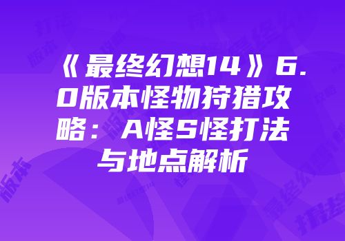 《最终幻想14》6.0版本怪物狩猎攻略：A怪S怪打法与地点解析