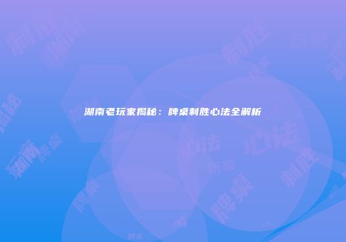湖南老玩家揭秘：牌桌制胜心法全解析