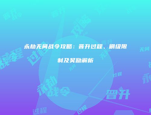 永劫无间战令攻略：晋升过程、刷级限制及奖励解析