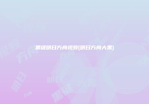 黑键明日方舟视频(明日方舟大黑)