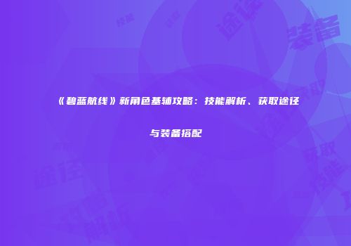 《碧蓝航线》新角色基辅攻略：技能解析、获取途径与装备搭配