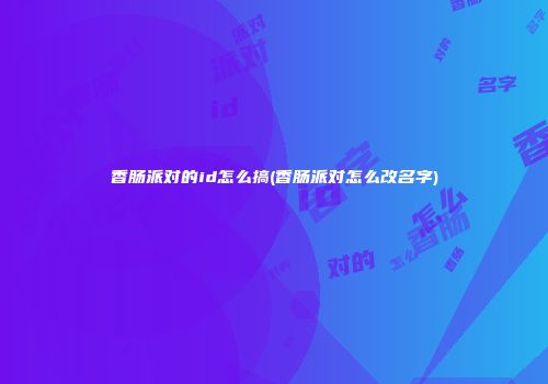 香肠派对的id怎么搞(香肠派对怎么改名字)