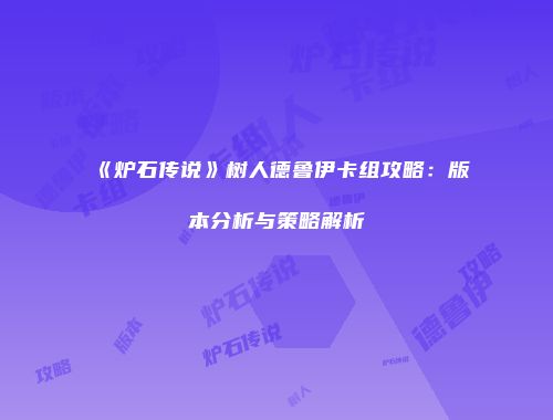 《炉石传说》树人德鲁伊卡组攻略：版本分析与策略解析
