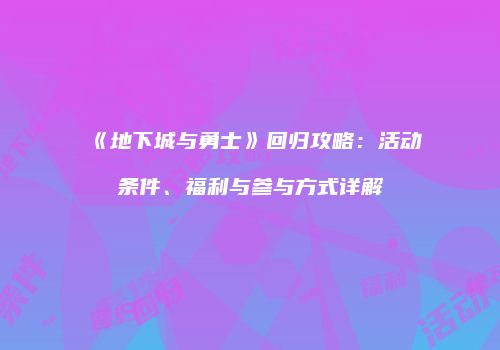 《地下城与勇士》回归攻略：活动条件、福利与参与方式详解