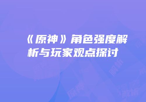 《原神》角色强度解析与玩家观点探讨