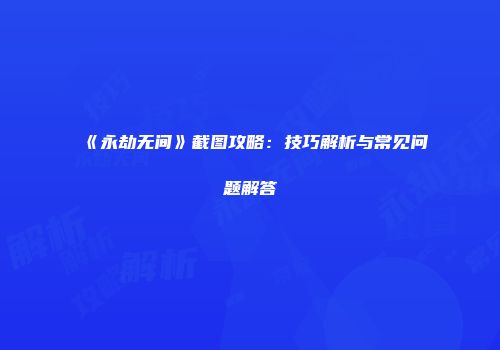 《永劫无间》截图攻略：技巧解析与常见问题解答