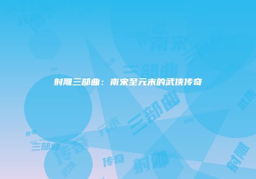 射雕三部曲：南宋至元末的武侠传奇