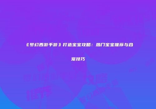 《梦幻西游手游》打造宝宝攻略：热门宝宝推荐与合宠技巧