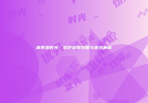 波西亚时光：熔炉获取攻略与优劣解析