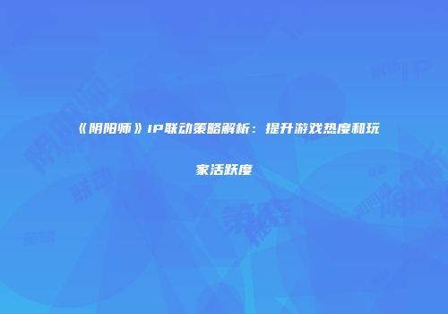 《阴阳师》IP联动策略解析：提升游戏热度和玩家活跃度