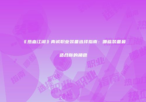 《热血江湖》青诚职业装备选择指南：哪些装备最适合你的角色