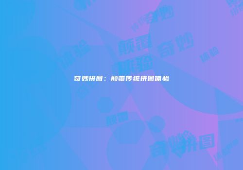 奇妙拼图：颠覆传统拼图体验