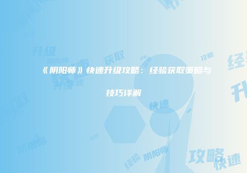 《阴阳师》快速升级攻略：经验获取策略与技巧详解