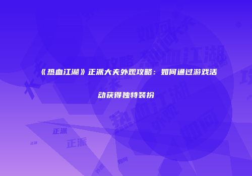 《热血江湖》正派大夫外观攻略：如何通过游戏活动获得独特装扮