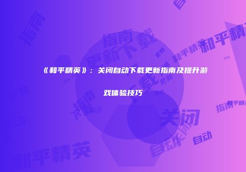 《和平精英》：关闭自动下载更新指南及提升游戏体验技巧