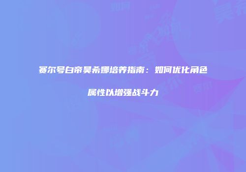 赛尔号白帝昊希娜培养指南：如何优化角色属性以增强战斗力