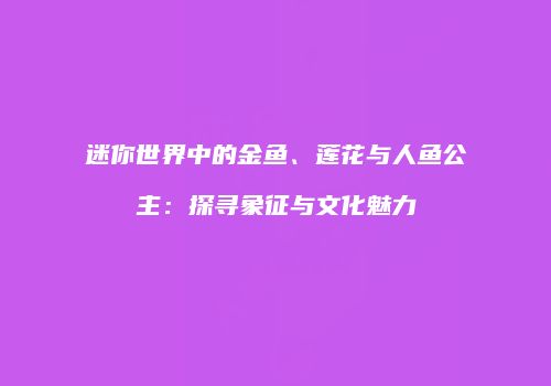 迷你世界中的金鱼、莲花与人鱼公主：探寻象征与文化魅力