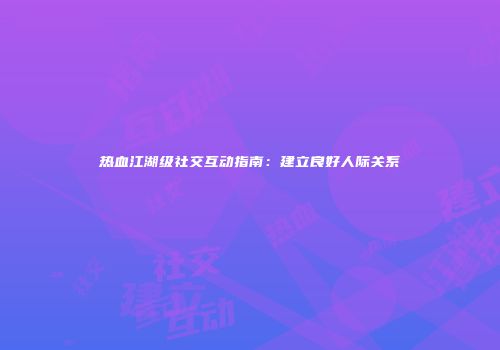 热血江湖级社交互动指南:建立良好人际关系