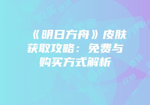 《明日方舟》皮肤获取攻略：免费与购买方式解析