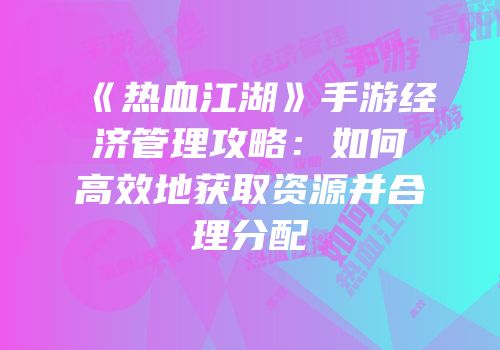 《热血江湖》手游经济管理攻略：如何高效地获取资源并合理分配
