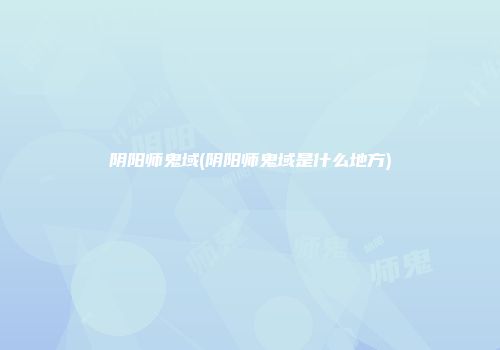 阴阳师鬼域(阴阳师鬼域是什么地方)