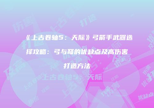 《上古卷轴5：天际》弓箭手武器选择攻略：弓与弩的优缺点及高伤害打造方法