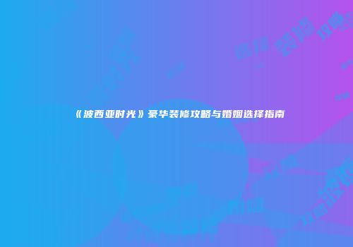 《波西亚时光》豪华装修攻略与婚姻选择指南
